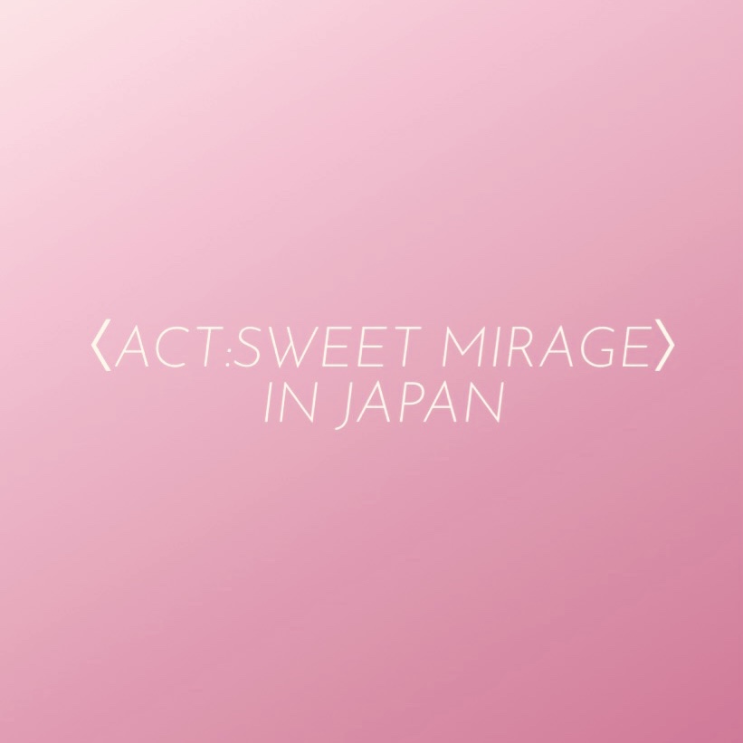＜ACT:SWEET MIRAGE＞IN JAPAN